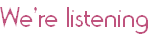 We’re listening